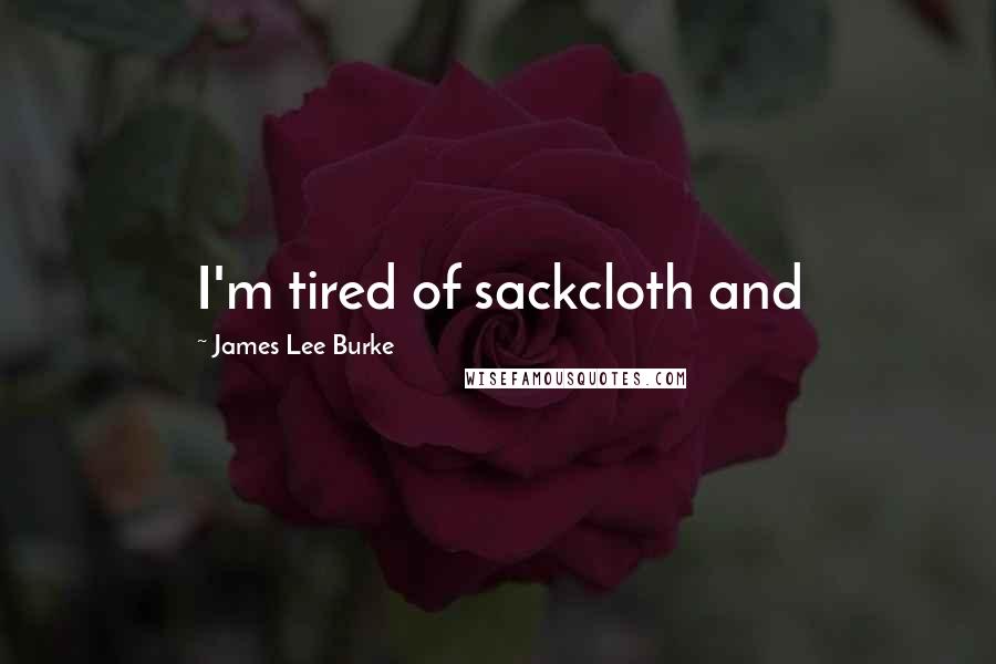 James Lee Burke Quotes: I'm tired of sackcloth and