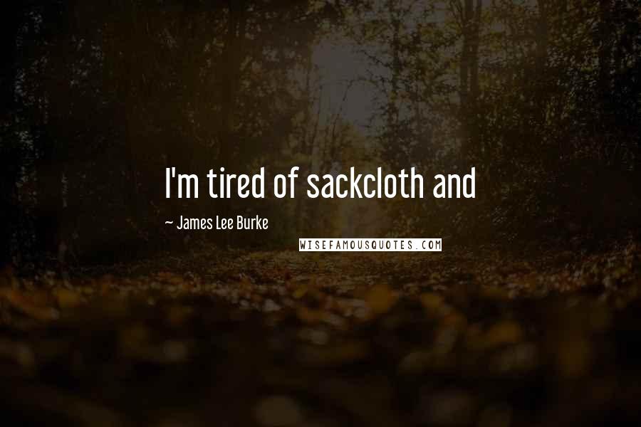 James Lee Burke Quotes: I'm tired of sackcloth and