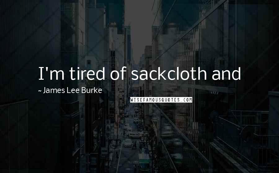 James Lee Burke Quotes: I'm tired of sackcloth and