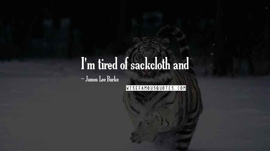James Lee Burke Quotes: I'm tired of sackcloth and