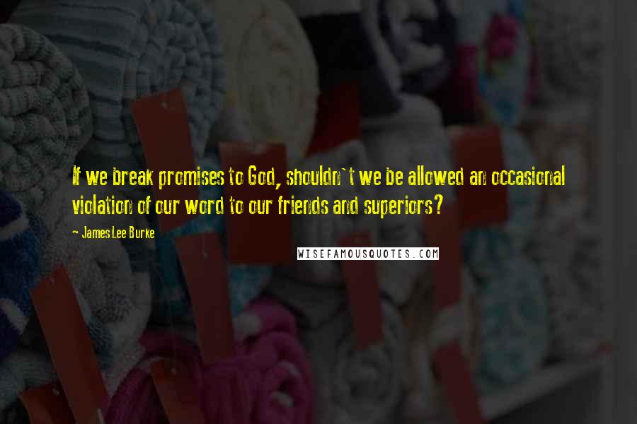 James Lee Burke Quotes: If we break promises to God, shouldn't we be allowed an occasional violation of our word to our friends and superiors?