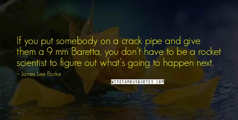 James Lee Burke Quotes: If you put somebody on a crack pipe and give them a 9 mm Baretta, you don't have to be a rocket scientist to figure out what's going to happen next.