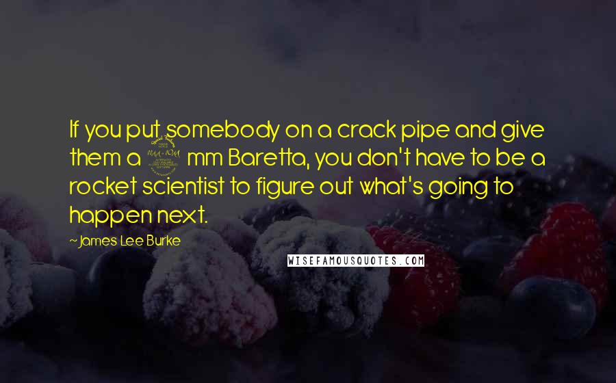 James Lee Burke Quotes: If you put somebody on a crack pipe and give them a 9 mm Baretta, you don't have to be a rocket scientist to figure out what's going to happen next.