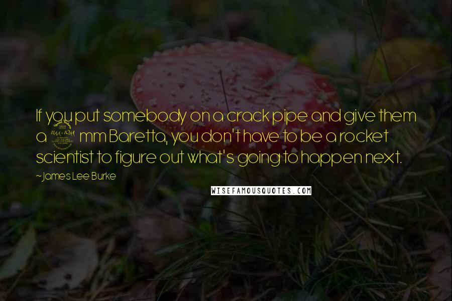 James Lee Burke Quotes: If you put somebody on a crack pipe and give them a 9 mm Baretta, you don't have to be a rocket scientist to figure out what's going to happen next.