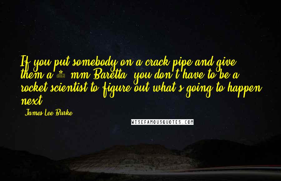 James Lee Burke Quotes: If you put somebody on a crack pipe and give them a 9 mm Baretta, you don't have to be a rocket scientist to figure out what's going to happen next.