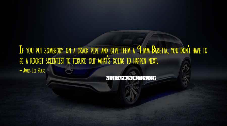 James Lee Burke Quotes: If you put somebody on a crack pipe and give them a 9 mm Baretta, you don't have to be a rocket scientist to figure out what's going to happen next.