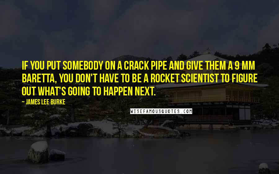 James Lee Burke Quotes: If you put somebody on a crack pipe and give them a 9 mm Baretta, you don't have to be a rocket scientist to figure out what's going to happen next.