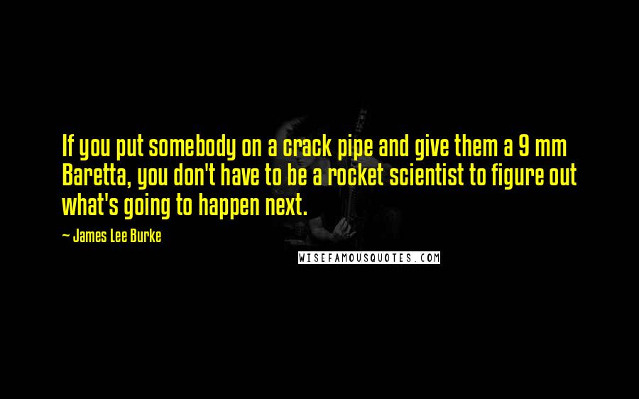 James Lee Burke Quotes: If you put somebody on a crack pipe and give them a 9 mm Baretta, you don't have to be a rocket scientist to figure out what's going to happen next.