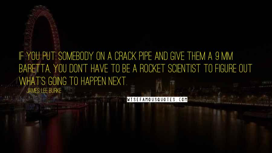 James Lee Burke Quotes: If you put somebody on a crack pipe and give them a 9 mm Baretta, you don't have to be a rocket scientist to figure out what's going to happen next.