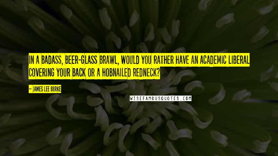 James Lee Burke Quotes: In a badass, beer-glass brawl, would you rather have an academic liberal covering your back or a hobnailed redneck?