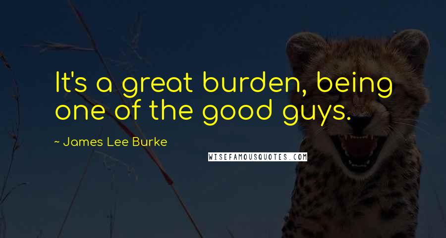 James Lee Burke Quotes: It's a great burden, being one of the good guys.