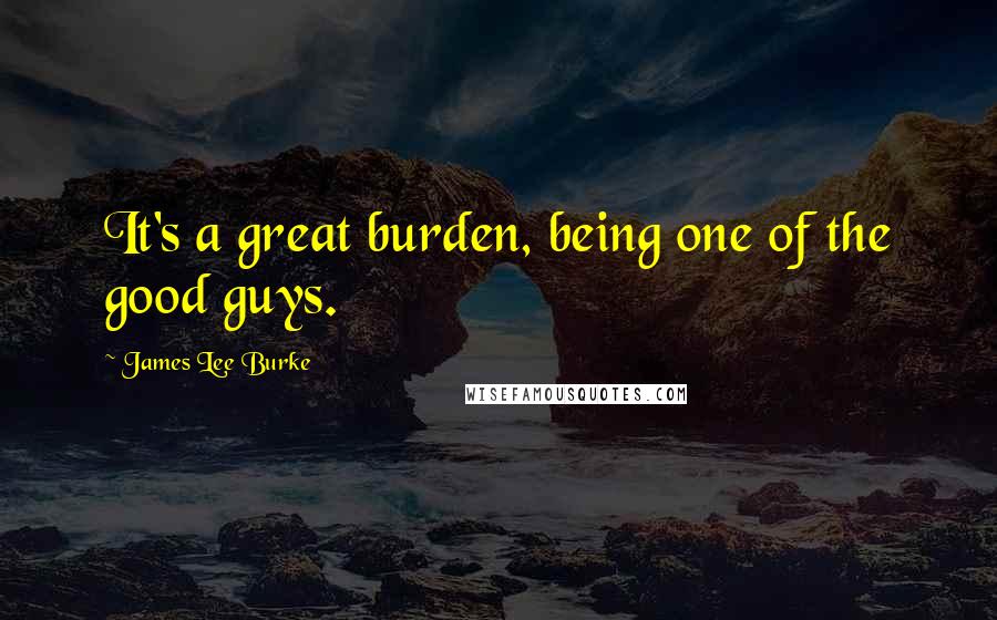 James Lee Burke Quotes: It's a great burden, being one of the good guys.