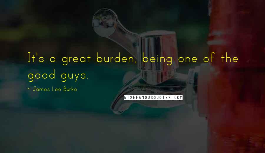 James Lee Burke Quotes: It's a great burden, being one of the good guys.