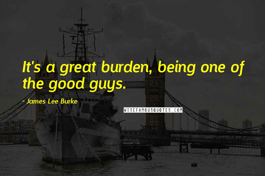 James Lee Burke Quotes: It's a great burden, being one of the good guys.