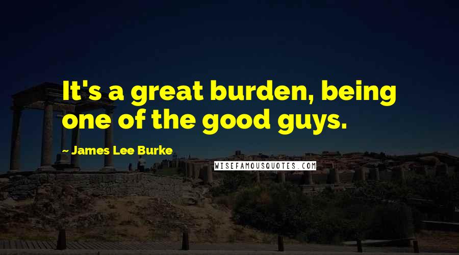 James Lee Burke Quotes: It's a great burden, being one of the good guys.