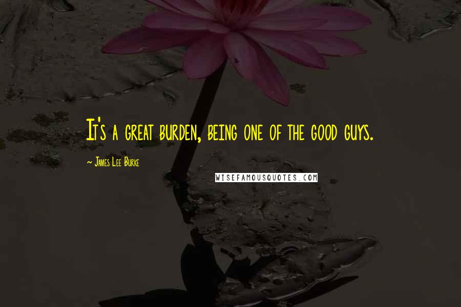 James Lee Burke Quotes: It's a great burden, being one of the good guys.