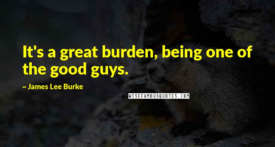 James Lee Burke Quotes: It's a great burden, being one of the good guys.
