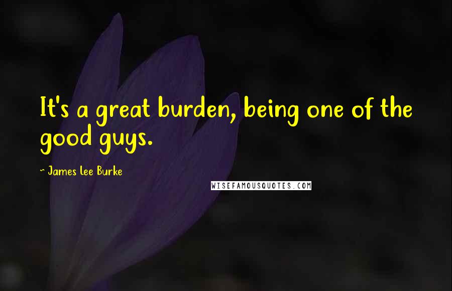 James Lee Burke Quotes: It's a great burden, being one of the good guys.