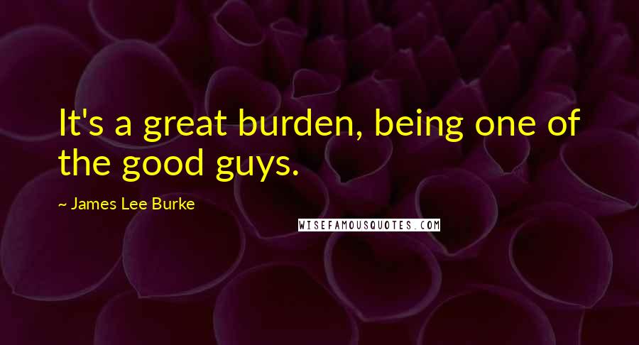 James Lee Burke Quotes: It's a great burden, being one of the good guys.