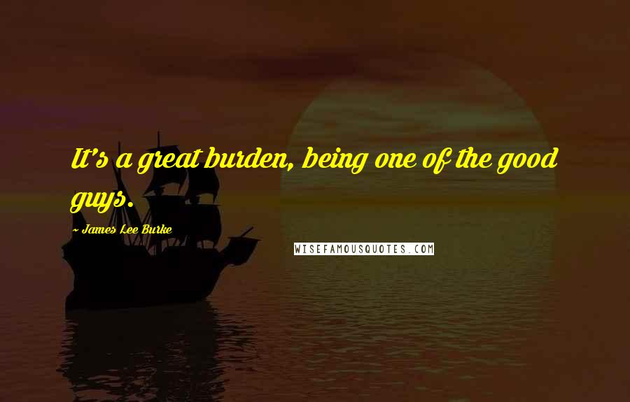 James Lee Burke Quotes: It's a great burden, being one of the good guys.