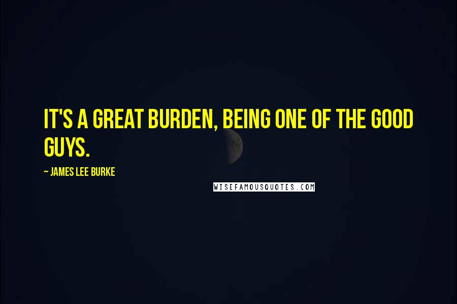 James Lee Burke Quotes: It's a great burden, being one of the good guys.