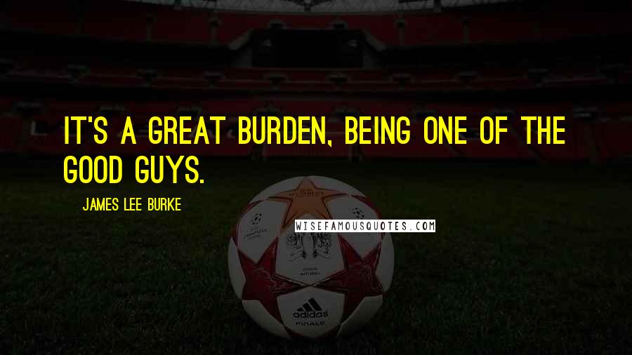 James Lee Burke Quotes: It's a great burden, being one of the good guys.