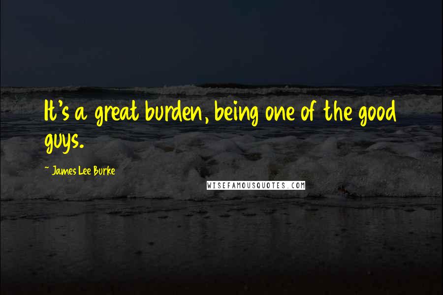 James Lee Burke Quotes: It's a great burden, being one of the good guys.