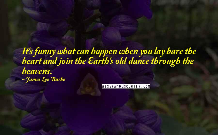 James Lee Burke Quotes: It's funny what can happen when you lay bare the heart and join the Earth's old dance through the heavens.