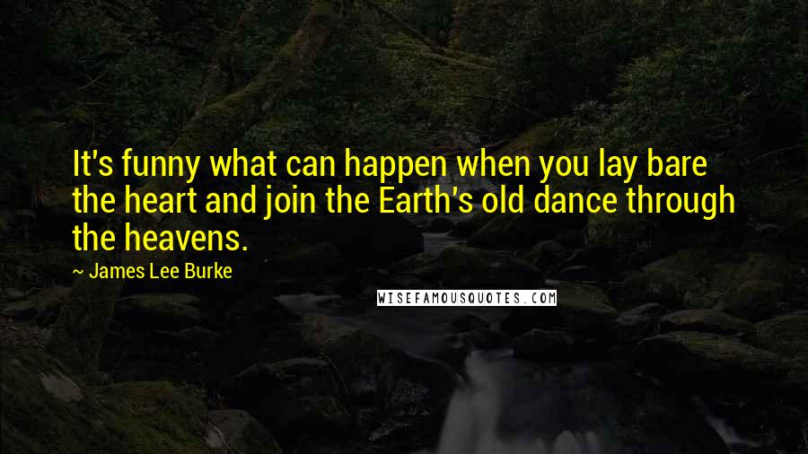 James Lee Burke Quotes: It's funny what can happen when you lay bare the heart and join the Earth's old dance through the heavens.