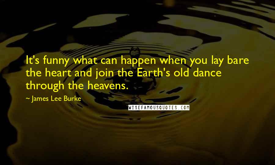 James Lee Burke Quotes: It's funny what can happen when you lay bare the heart and join the Earth's old dance through the heavens.