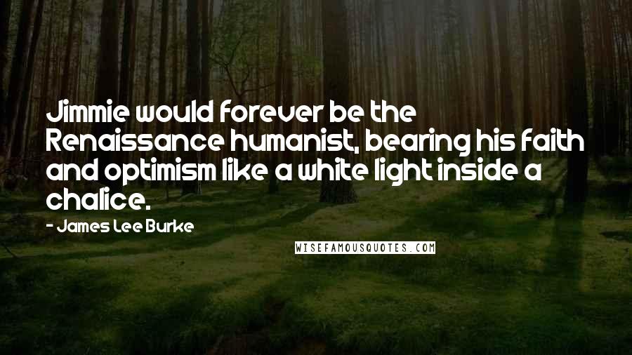 James Lee Burke Quotes: Jimmie would forever be the Renaissance humanist, bearing his faith and optimism like a white light inside a chalice.