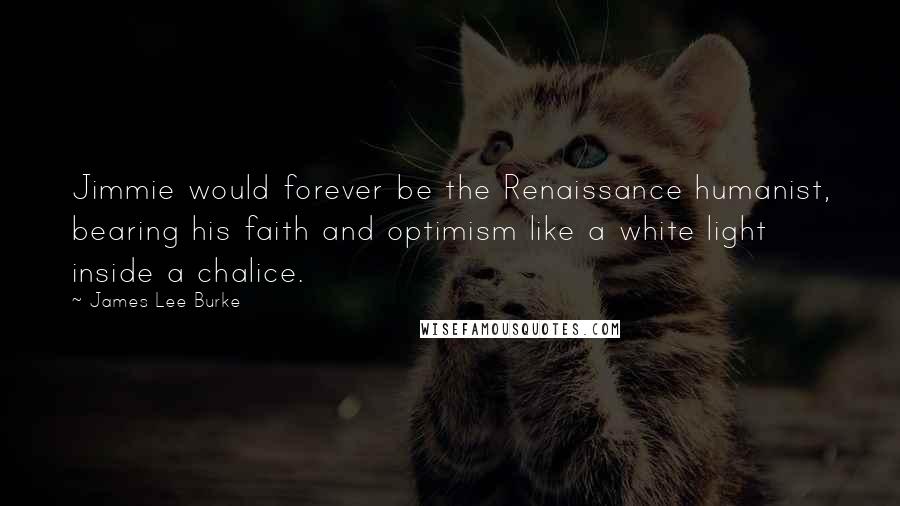 James Lee Burke Quotes: Jimmie would forever be the Renaissance humanist, bearing his faith and optimism like a white light inside a chalice.