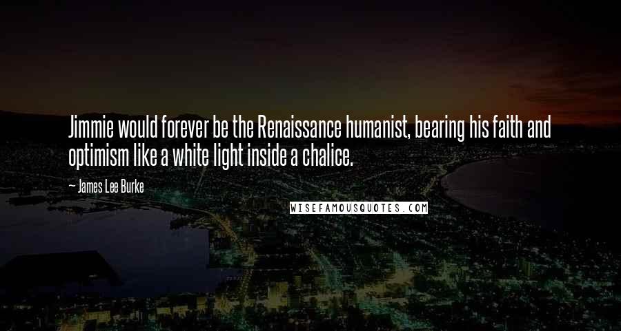 James Lee Burke Quotes: Jimmie would forever be the Renaissance humanist, bearing his faith and optimism like a white light inside a chalice.