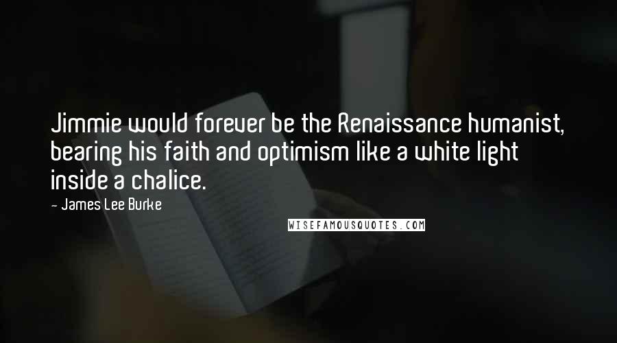 James Lee Burke Quotes: Jimmie would forever be the Renaissance humanist, bearing his faith and optimism like a white light inside a chalice.