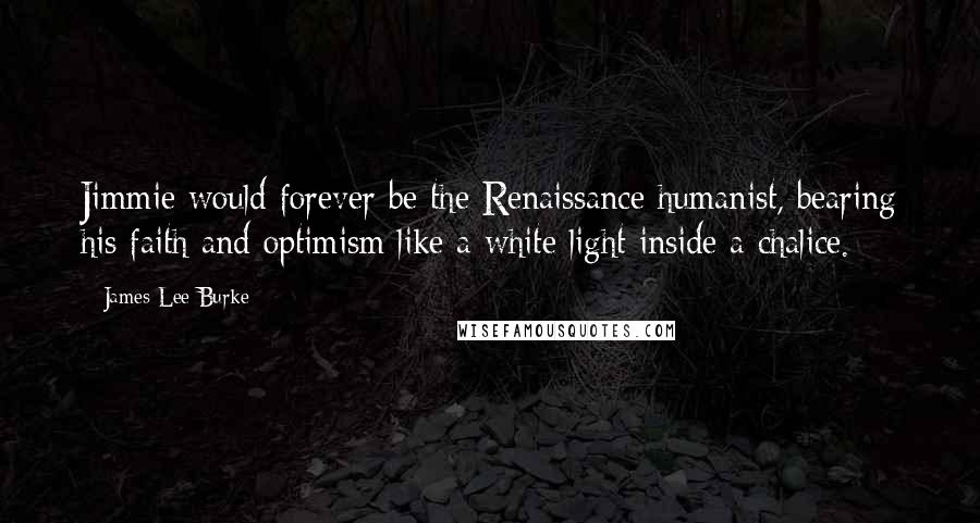 James Lee Burke Quotes: Jimmie would forever be the Renaissance humanist, bearing his faith and optimism like a white light inside a chalice.