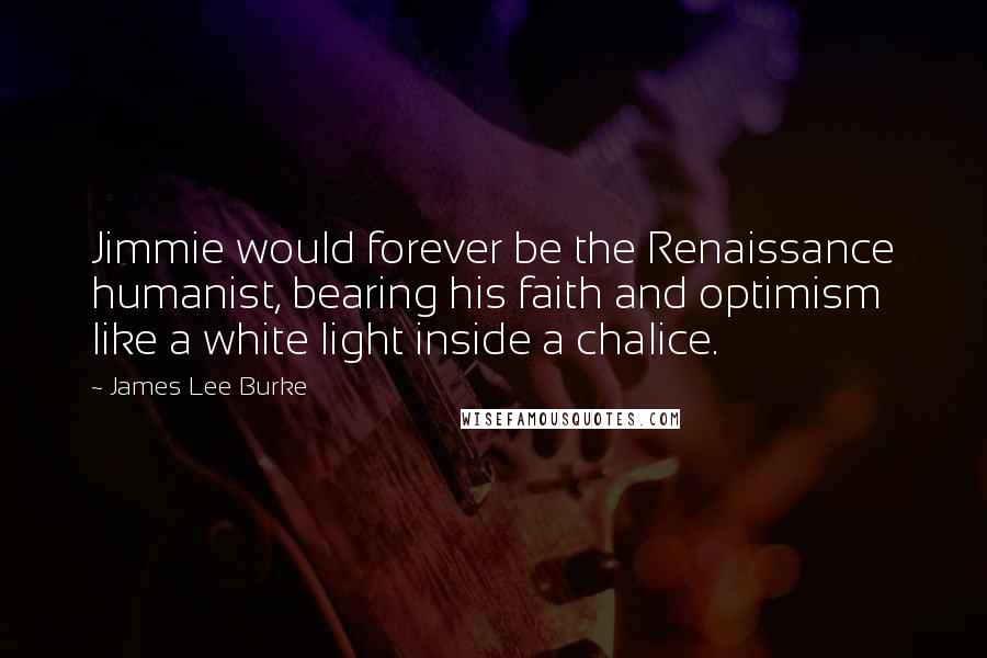 James Lee Burke Quotes: Jimmie would forever be the Renaissance humanist, bearing his faith and optimism like a white light inside a chalice.