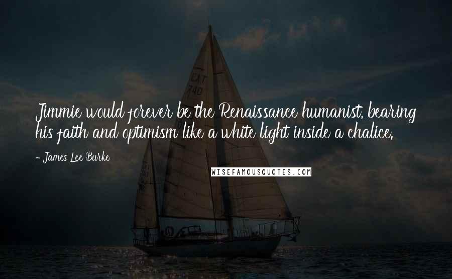 James Lee Burke Quotes: Jimmie would forever be the Renaissance humanist, bearing his faith and optimism like a white light inside a chalice.