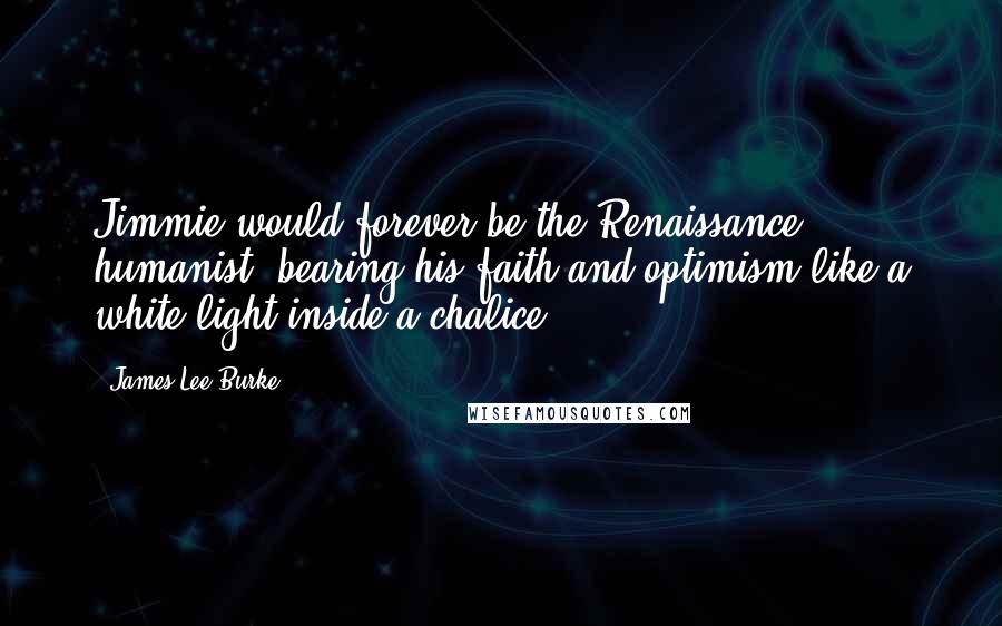 James Lee Burke Quotes: Jimmie would forever be the Renaissance humanist, bearing his faith and optimism like a white light inside a chalice.