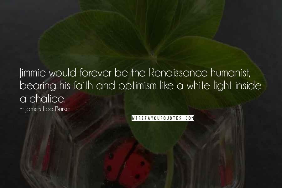 James Lee Burke Quotes: Jimmie would forever be the Renaissance humanist, bearing his faith and optimism like a white light inside a chalice.