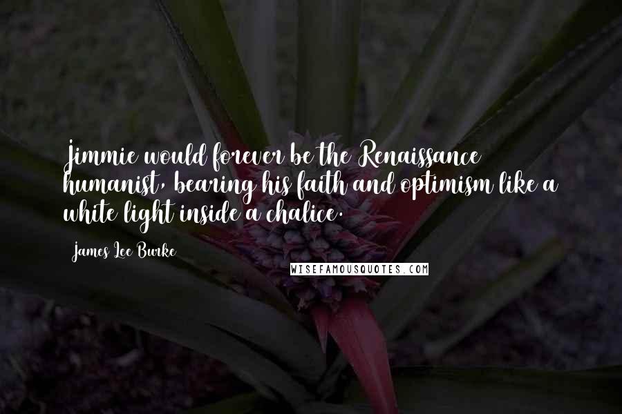 James Lee Burke Quotes: Jimmie would forever be the Renaissance humanist, bearing his faith and optimism like a white light inside a chalice.