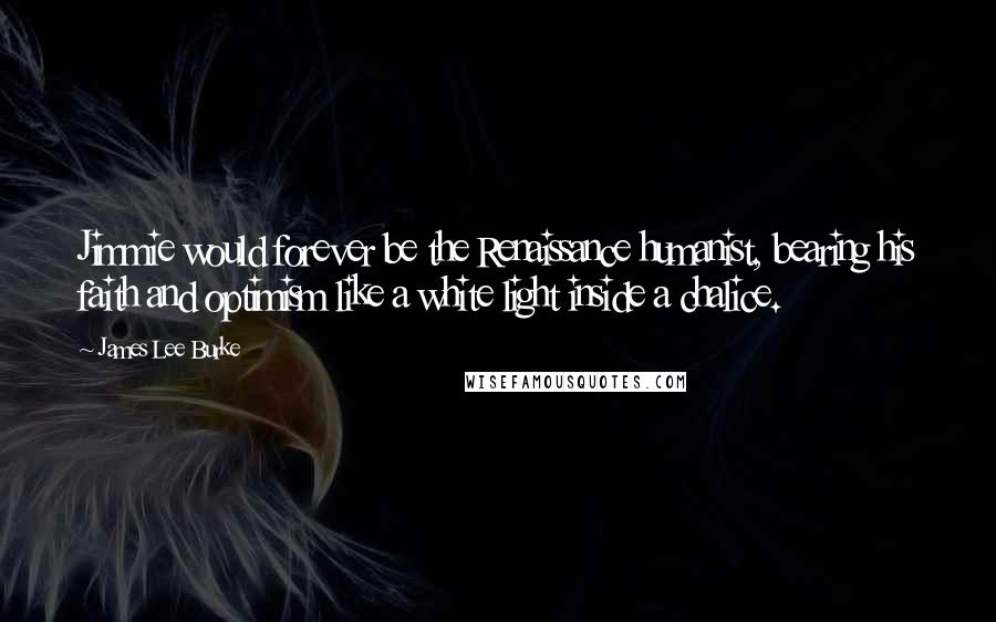 James Lee Burke Quotes: Jimmie would forever be the Renaissance humanist, bearing his faith and optimism like a white light inside a chalice.