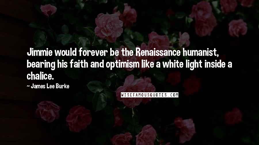 James Lee Burke Quotes: Jimmie would forever be the Renaissance humanist, bearing his faith and optimism like a white light inside a chalice.