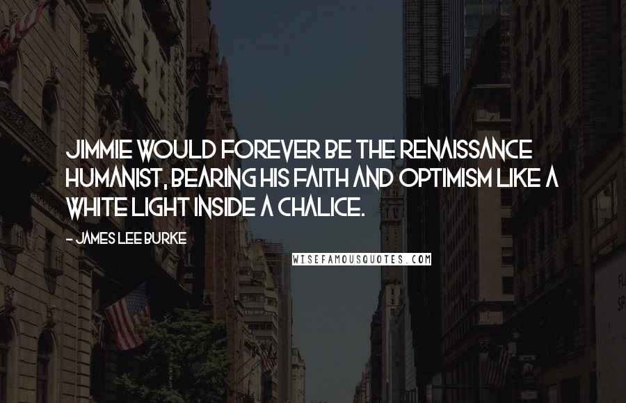 James Lee Burke Quotes: Jimmie would forever be the Renaissance humanist, bearing his faith and optimism like a white light inside a chalice.