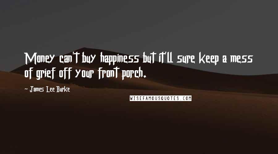 James Lee Burke Quotes: Money can't buy happiness but it'll sure keep a mess of grief off your front porch.