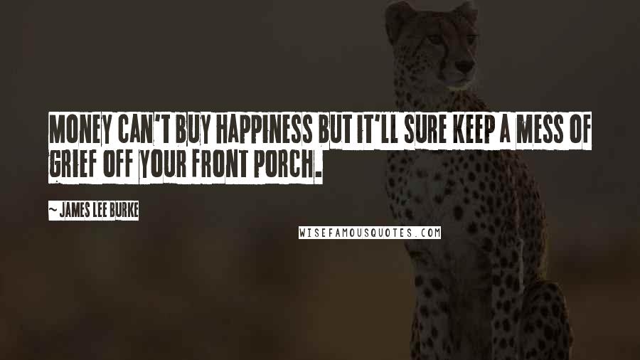 James Lee Burke Quotes: Money can't buy happiness but it'll sure keep a mess of grief off your front porch.