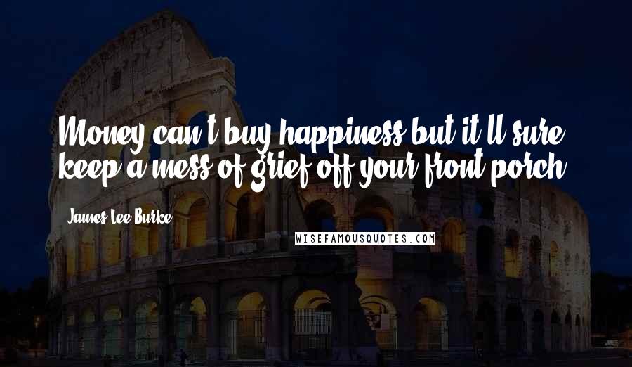 James Lee Burke Quotes: Money can't buy happiness but it'll sure keep a mess of grief off your front porch.