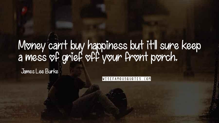 James Lee Burke Quotes: Money can't buy happiness but it'll sure keep a mess of grief off your front porch.