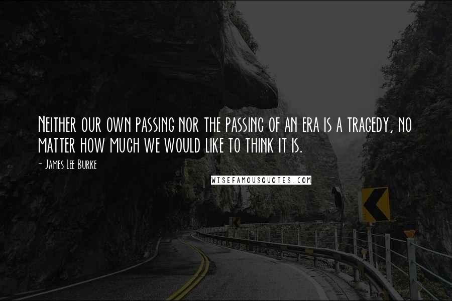 James Lee Burke Quotes: Neither our own passing nor the passing of an era is a tragedy, no matter how much we would like to think it is.