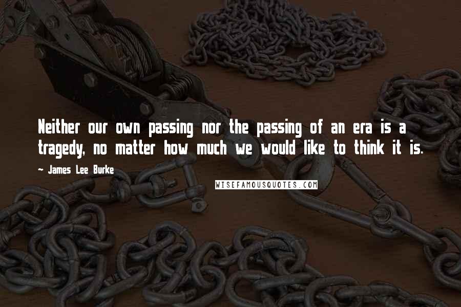 James Lee Burke Quotes: Neither our own passing nor the passing of an era is a tragedy, no matter how much we would like to think it is.