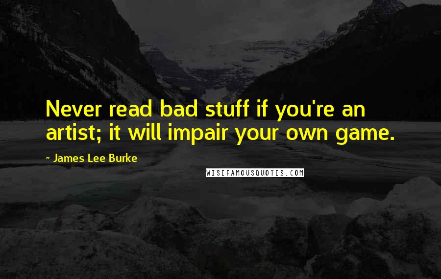 James Lee Burke Quotes: Never read bad stuff if you're an artist; it will impair your own game.